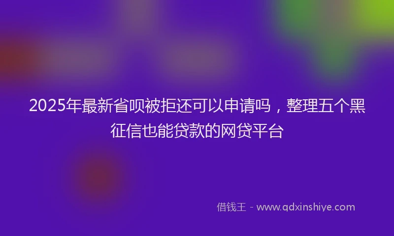 2025年最新省呗被拒还可以申请吗，整理五个黑征信也能贷款的网贷平台