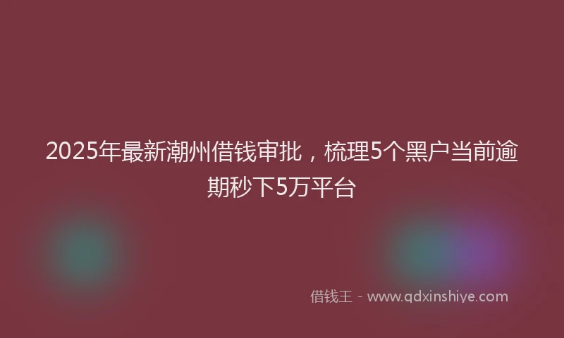 2025年最新潮州借钱审批，梳理5个黑户当前逾期秒下5万平台