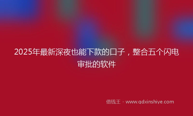 2025年最新深夜也能下款的口子，整合五个闪电审批的软件