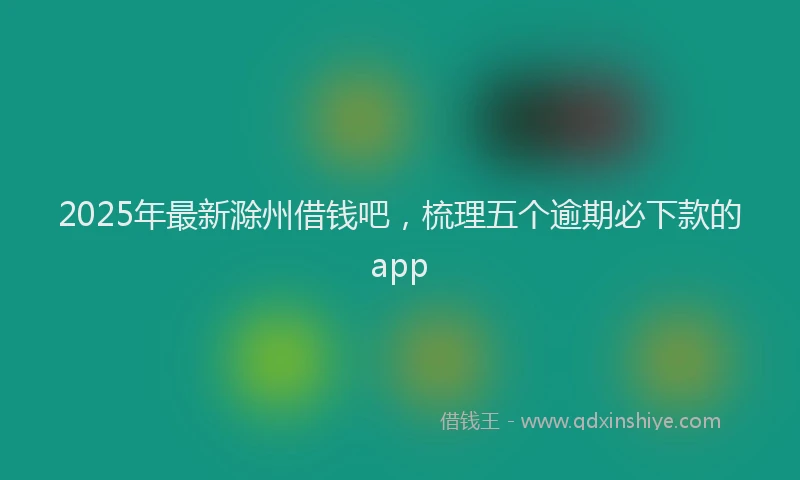 2025年最新滁州借钱吧，梳理五个逾期必下款的app