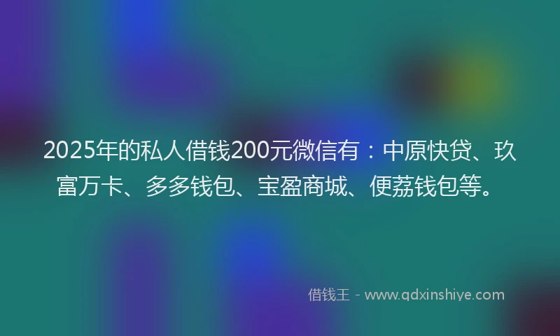 2025年的私人借钱200元微信有：中原快贷、玖富万卡、多多钱包、宝盈商城、便荔钱包等。