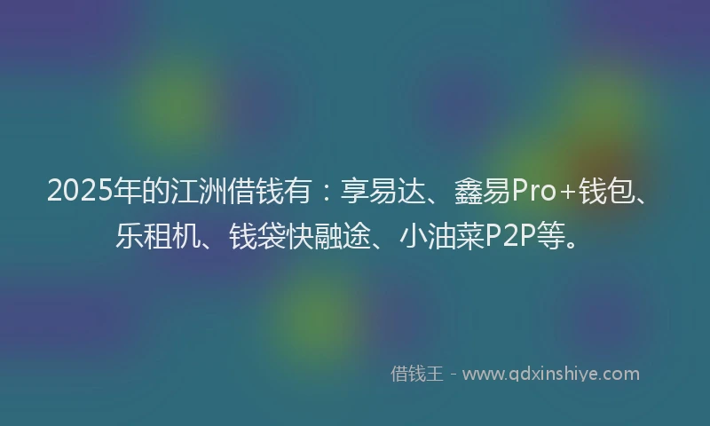 2025年的江洲借钱有：享易达、鑫易Pro+钱包、乐租机、钱袋快融途、小油菜P2P等。