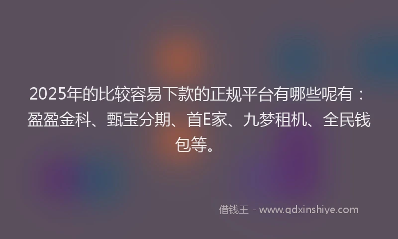 2025年的比较容易下款的正规平台有哪些呢有：盈盈金科、甄宝分期、首E家、九梦租机、全民钱包等。