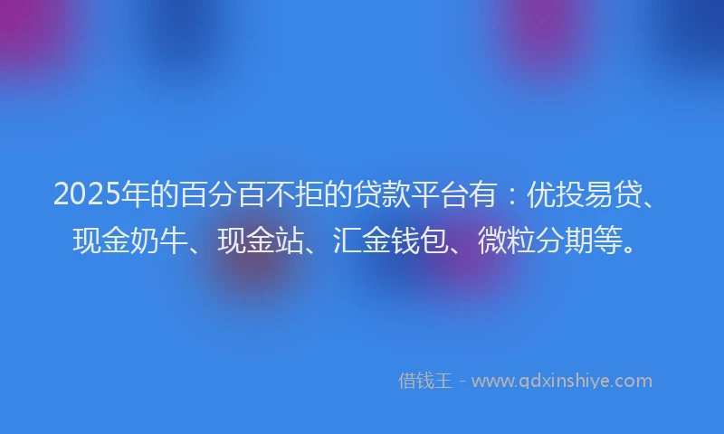 2025年的百分百不拒的贷款平台有：优投易贷、现金奶牛、现金站、汇金钱包、微粒分期等。