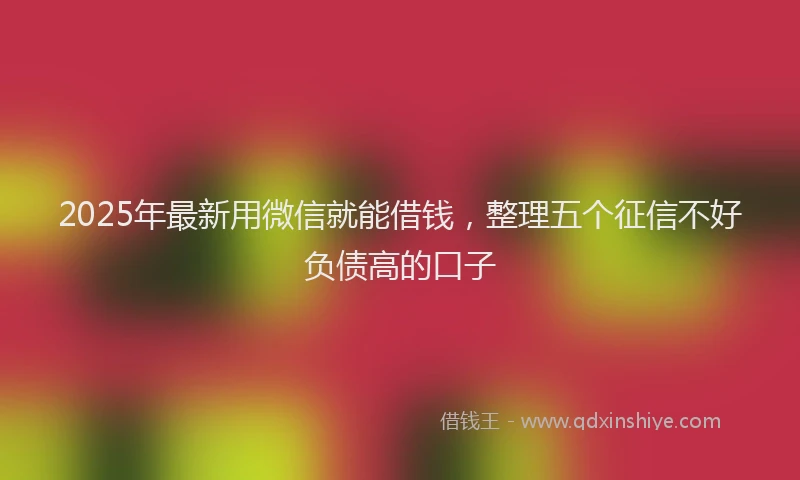 2025年最新用微信就能借钱，整理五个征信不好负债高的口子