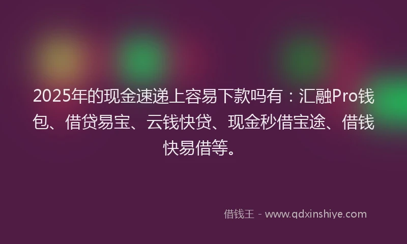 2025年的现金速递上容易下款吗有：汇融Pro钱包、借贷易宝、云钱快贷、现金秒借宝途、借钱快易借等。