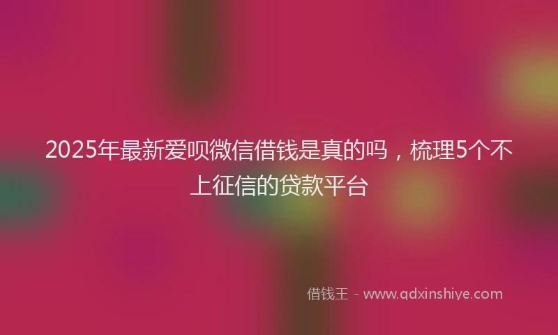 2025年最新爱呗微信借钱是真的吗，梳理5个不上征信的贷款平台