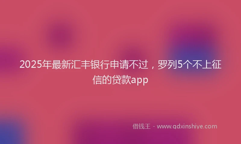 2025年最新汇丰银行申请不过，罗列5个不上征信的贷款app