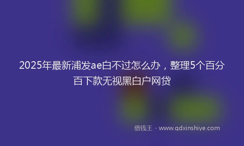 2025年最新浦发ae白不过怎么办，整理5个百分百下款无视黑白户网贷