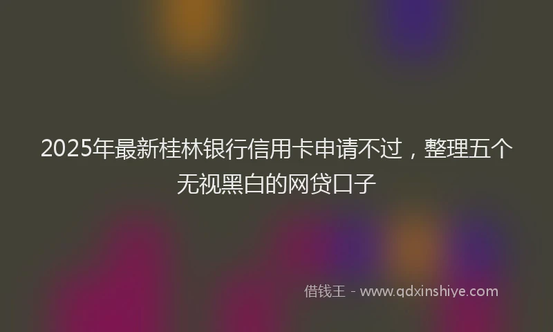 2025年最新桂林银行信用卡申请不过，整理五个无视黑白的网贷口子