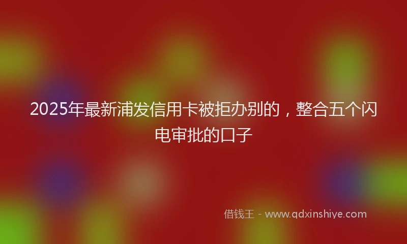 2025年最新浦发信用卡被拒办别的，整合五个闪电审批的口子