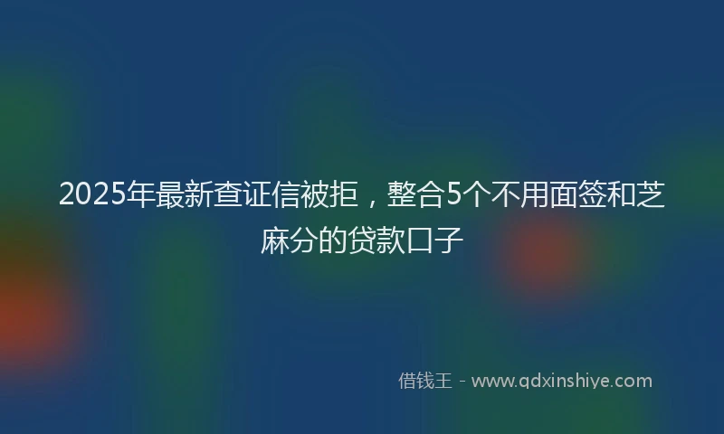 2025年最新查证信被拒，整合5个不用面签和芝麻分的贷款口子