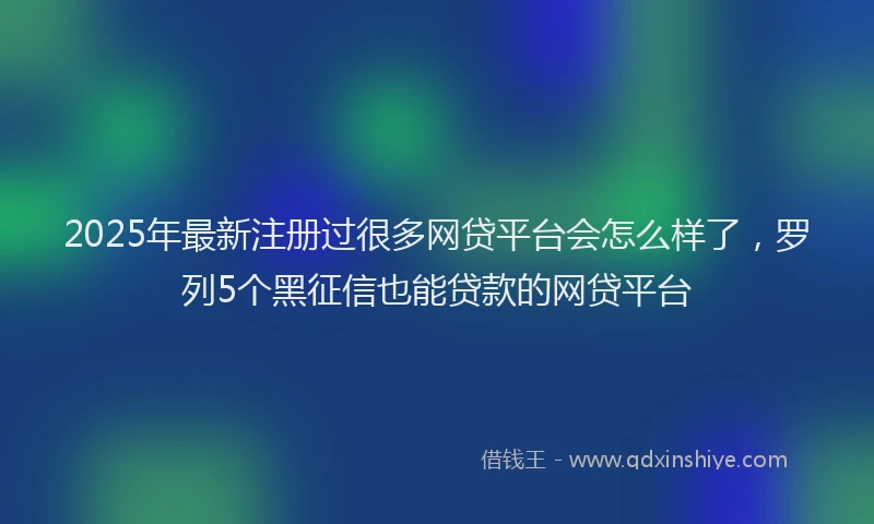 2025年最新注册过很多网贷平台会怎么样了，罗列5个黑征信也能贷款的网贷平台