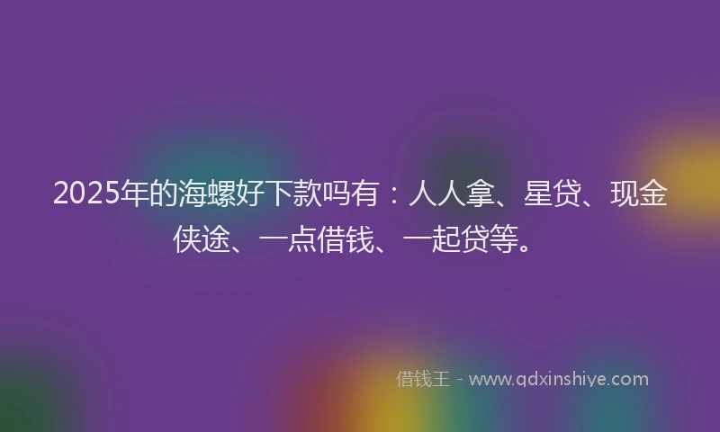 2025年的海螺好下款吗有：人人拿、星贷、现金侠途、一点借钱、一起贷等。