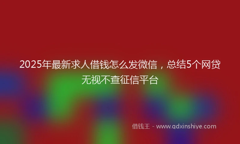 2025年最新求人借钱怎么发微信，总结5个网贷无视不查征信平台