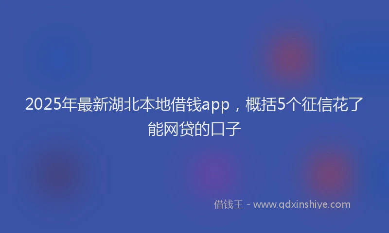 2025年最新湖北本地借钱app，概括5个征信花了能网贷的口子