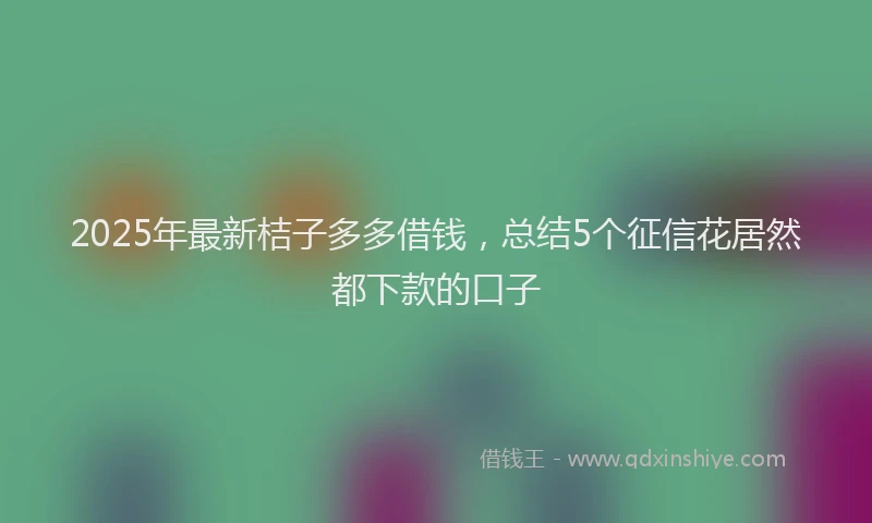 2025年最新桔子多多借钱，总结5个征信花居然都下款的口子