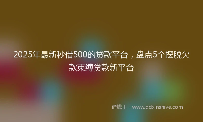 2025年最新秒借500的贷款平台，盘点5个摆脱欠款束缚贷款新平台