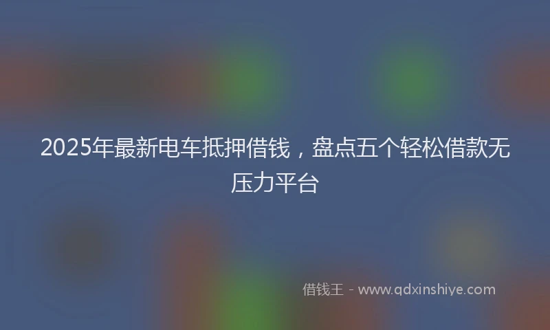 2025年最新电车抵押借钱，盘点五个轻松借款无压力平台