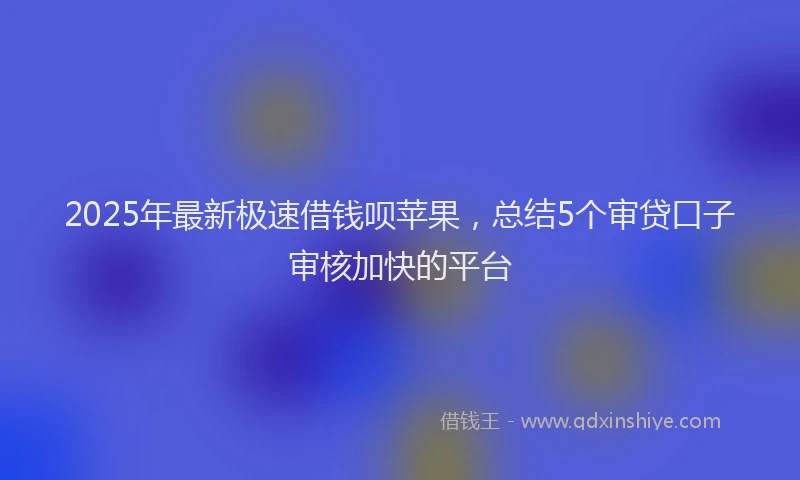 2025年最新极速借钱呗苹果，总结5个审贷口子审核加快的平台