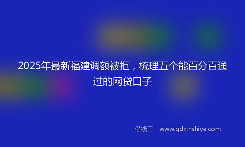 2025年最新福建调额被拒，梳理五个能百分百通过的网贷口子