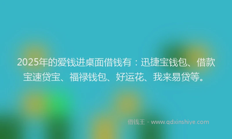 2025年的爱钱进桌面借钱有：迅捷宝钱包、借款宝速贷宝、福禄钱包、好运花、我来易贷等。