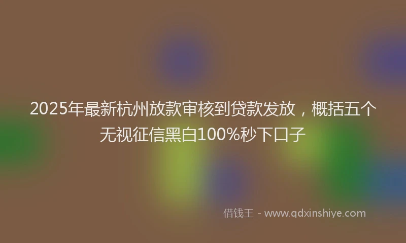 2025年最新杭州放款审核到贷款发放，概括五个无视征信黑白100%秒下口子