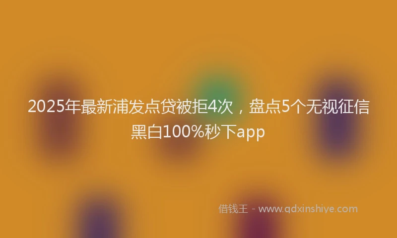 2025年最新浦发点贷被拒4次，盘点5个无视征信黑白100%秒下app