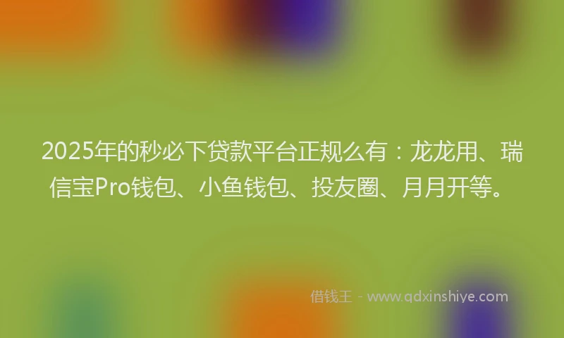 2025年的秒必下贷款平台正规么有：龙龙用、瑞信宝Pro钱包、小鱼钱包、投友圈、月月开等。