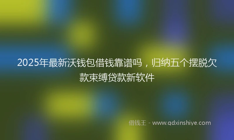 2025年最新沃钱包借钱靠谱吗，归纳五个摆脱欠款束缚贷款新软件