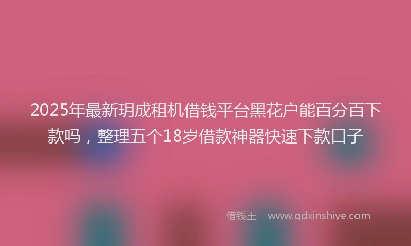 2025年最新玥成租机借钱平台黑花户能百分百下款吗，整理五个18岁借款神器快速下款口子