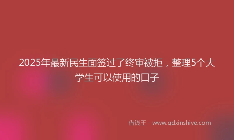 2025年最新民生面签过了终审被拒，整理5个大学生可以使用的口子