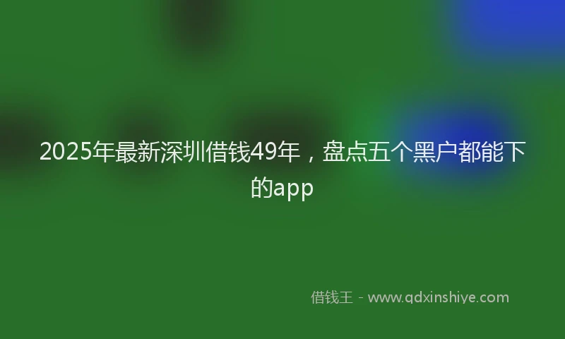 2025年最新深圳借钱49年,盘点五个黑户都能下的app