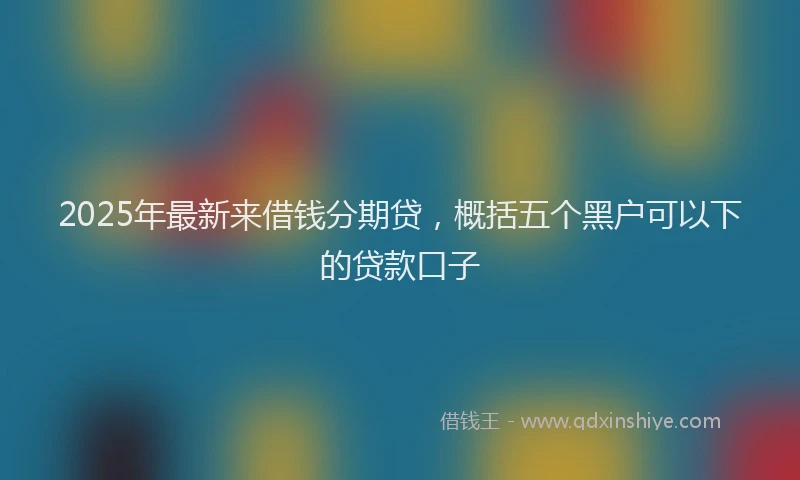 2025年最新来借钱分期贷，概括五个黑户可以下的贷款口子
