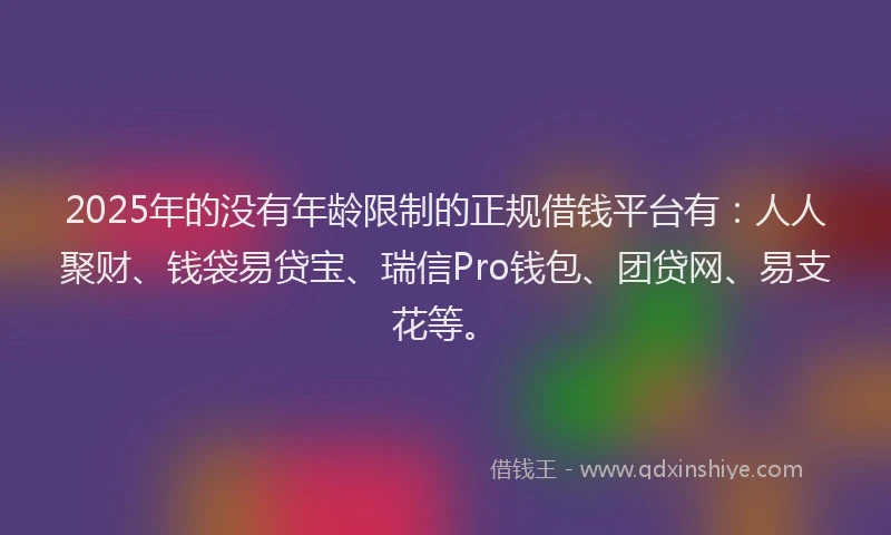 2025年的没有年龄限制的正规借钱平台有：人人聚财、钱袋易贷宝、瑞信Pro钱包、团贷网、易支花等。