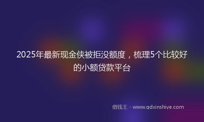 2025年最新现金侠被拒没额度，梳理5个比较好的小额贷款平台