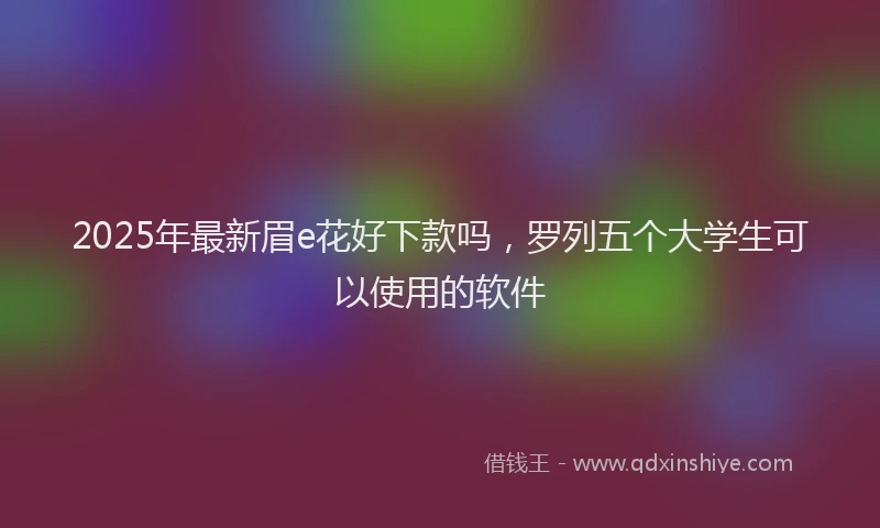 2025年最新眉e花好下款吗，罗列五个大学生可以使用的软件