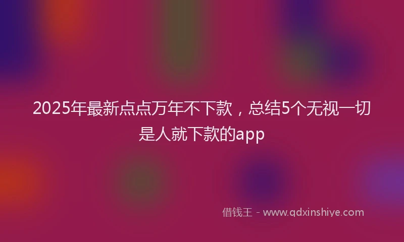 2025年最新点点万年不下款，总结5个无视一切是人就下款的app