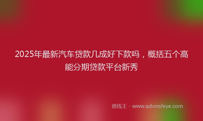 2025年最新汽车贷款几成好下款吗，概括五个高能分期贷款平台新秀