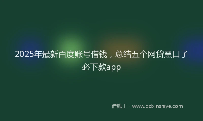 2025年最新百度账号借钱，总结五个网贷黑口子必下款app