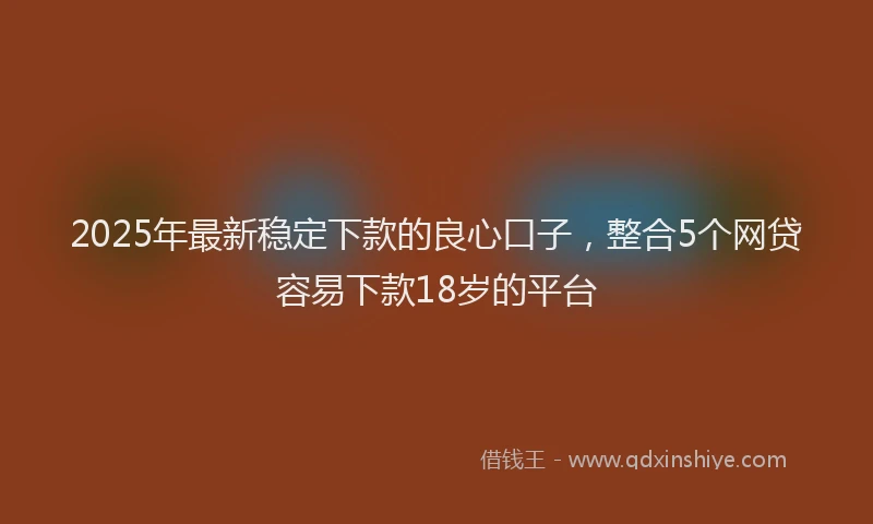 2025年最新稳定下款的良心口子，整合5个网贷容易下款18岁的平台