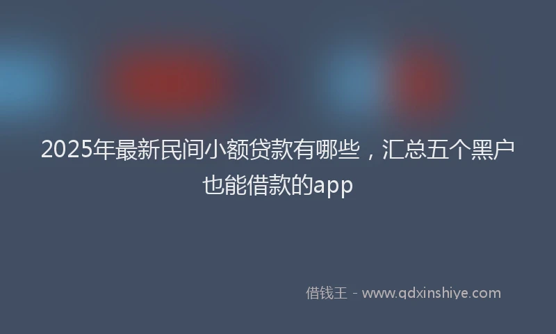 2025年最新民间小额贷款有哪些，汇总五个黑户也能借款的app