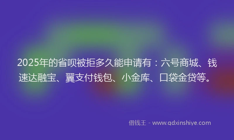 2025年的省呗被拒多久能申请有：六号商城、钱速达融宝、翼支付钱包、小金库、口袋金贷等。