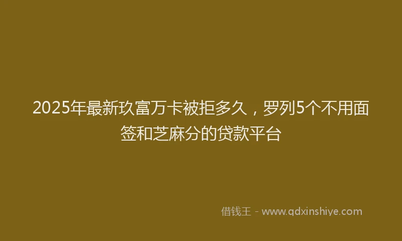 2025年最新玖富万卡被拒多久，罗列5个不用面签和芝麻分的贷款平台