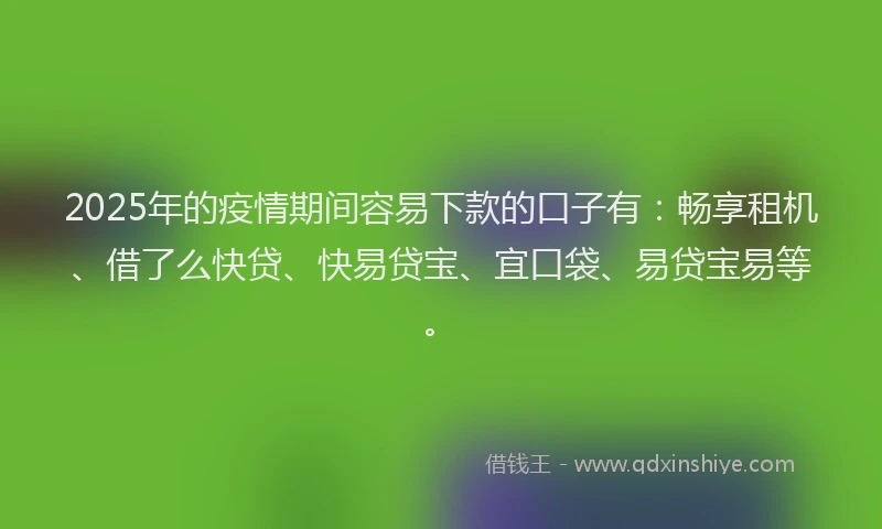 2025年的疫情期间容易下款的口子有：畅享租机、借了么快贷、快易贷宝、宜口袋、易贷宝易等。