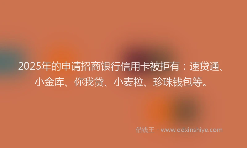 2025年的申请招商银行信用卡被拒有：速贷通、小金库、你我贷、小麦粒、珍珠钱包等。