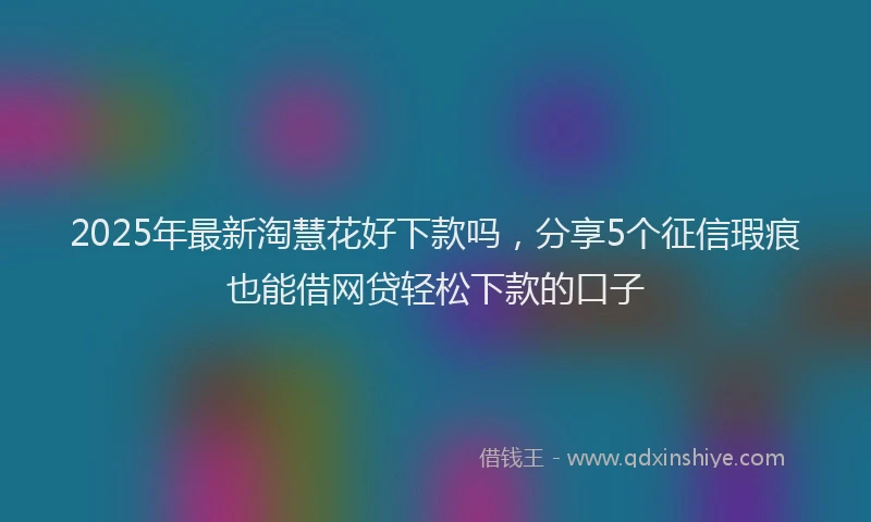 2025年最新淘慧花好下款吗，分享5个征信瑕疵也能借网贷轻松下款的口子