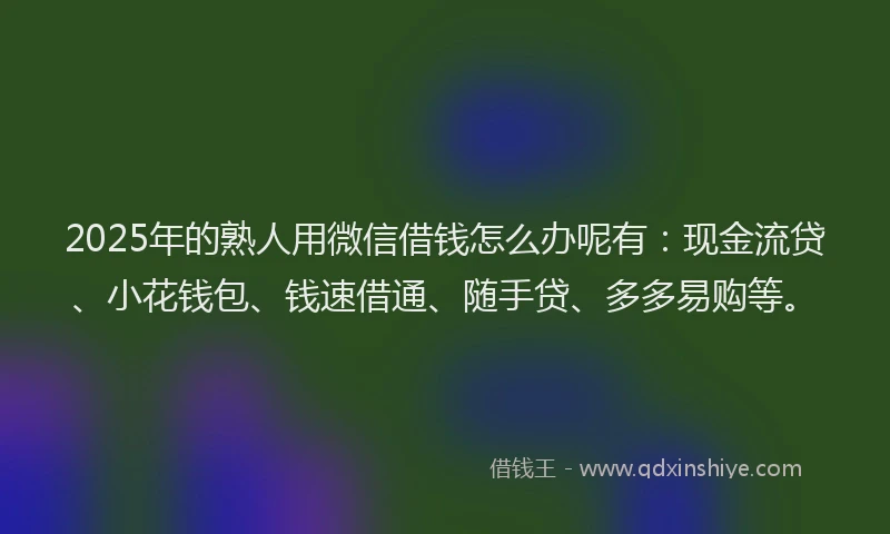 2025年的熟人用微信借钱怎么办呢有：现金流贷、小花钱包、钱速借通、随手贷、多多易购等。