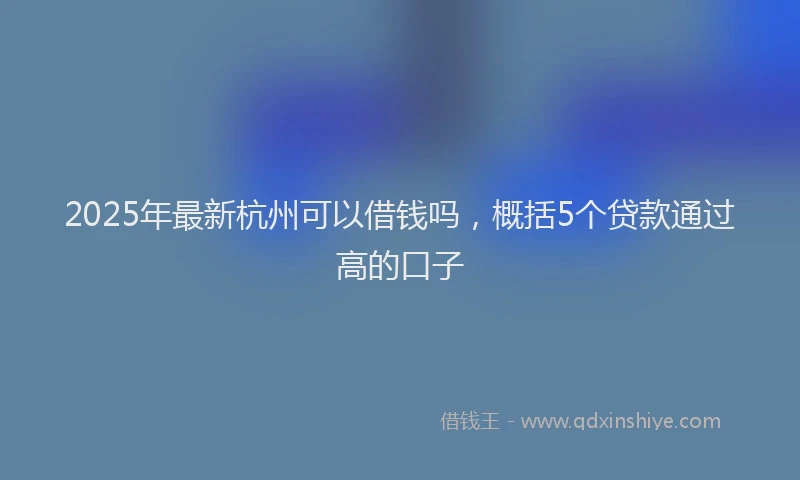 2025年最新杭州可以借钱吗，概括5个贷款通过高的口子