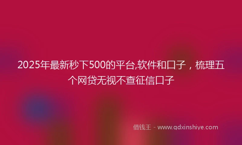 2025年最新秒下500的平台,软件和口子,梳理五个网贷无视不查征信口子